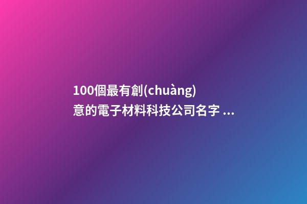 100個最有創(chuàng)意的電子材料科技公司名字 借鑒這批吉名靠譜